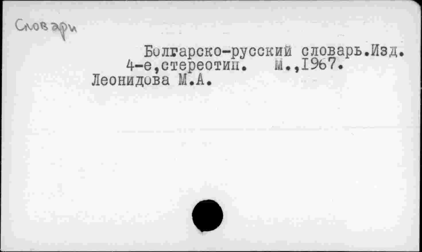 ﻿Болгарско-русский словарь.Изд.
4-е,стереотип. 1.,19ь7.
Леонидова М.А.